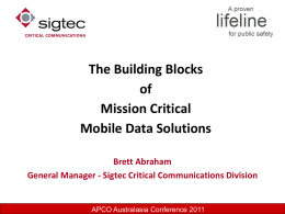 The Building Blocks of Mission Critical Mobile Data Solutions Brett Abraham General Manager - Sigtec Critical Communications Division  APCO Australasia Conference 2011   Presentation Topics What is a Mission.