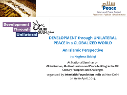 DEVELOPMENT through UNILATERAL PEACE in a GLOBALIZED WORLD An Islamic Perspective by: Naghma Siddiqi At National Seminar on Globalization, Multiculturalism and Peace-building in the XXI Century.