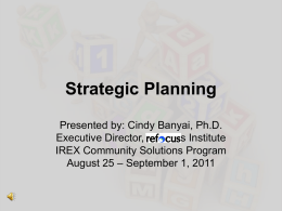 Strategic Planning Presented by: Cindy Banyai, Ph.D. Executive Director, Refocus Institute IREX Community Solutions Program August 25 – September 1, 2011   Learning Objectives • How to.