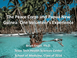 The Peace Corps and Papua New Guinea: One Volunteer’s Experience  Brian Engel, Ph.D. Texas Tech Health Sciences Center School of Medicine, Class of 2016   Overview: The.