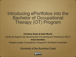 Introducing ePortfolios into the Bachelor of Occupational Therapy (OT) Program Christine Slade & Keith Murfin Centre for Support and Advancement of Learning and Teaching.