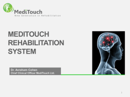 New Generation in Rehabilitation  MEDITOUCH REHABILITATION SYSTEM Dr. Avraham Cohen Chief Clinical Officer MediTouch Ltd.   MOTION FEEDBACK SYSTEM CLINICAL APPLICATIONS TELE REHABILITATION   System  SYSTEM ELEMENTS   System  ERGONOMIC DEVICES  SHOULDER ELBOW  FINGER/S WRIST  KNEE HIP  UPPER LIMB LOWER LIMB  System  KEY FEATURES ERGONOMIC MOTION CAPTURE.