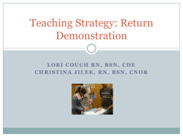 Teaching Strategy: Return Demonstration LORI COUCH RN, BSN, CDE CHRISTINA JILEK, RN, BSN, CNOR   Broad overview of strategy  Return demonstration is effective strategy when  learning.
