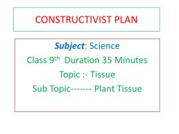 CONSTRUCTIVIST PLAN Subject: Science Class 9th Duration 35 Minutes Topic :- Tissue Sub Topic------- Plant Tissue.