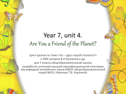 Year 7, unit 4. Are You a Friend of the Planet? Цикл уроков по теме «Ты – друг нашей планеты?» к УМК авторов.