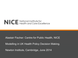 Alastair Fischer: Centre for Public Health, NICE  Modelling in UK Health Policy Decision Making. Newton Institute, Cambridge, June 2014   Running Order • • • • • • • •  Objective function Before NICE After.