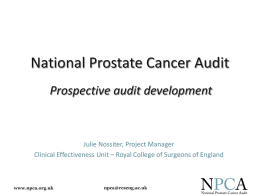 National Prostate Cancer Audit Prospective audit development  Julie Nossiter, Project Manager Clinical Effectiveness Unit – Royal College of Surgeons of England  www.npca.org.uk  npca@rcseng.ac.uk   Introduction • Prospective audit.