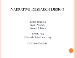 NARRATIVE RESEARCH DESIGN Karen Hopkins Kristi Norman Yvonne Johnson EDRM 600 Colorado State University  Dr. Karen Kaminski   NARRATIVE RESEARCH DESIGN Background • • •  What is it? When do I use it? Who uses.