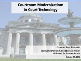 Courtroom Modernization: In-Court Technology  Presenter: Dino Romaniello  Court Solutions Branch, Court Services Division Ministry of the Attorney General October 25, 2012