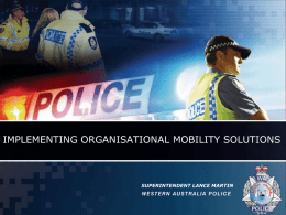 IMPLEMENTING ORGANISATIONAL MOBILITY SOLUTIONS  SUPERINTENDENT LANCE MARTIN   Overview • Overview of WA Police • Overall Communications Program of Work • Challenges in implementing state wide.