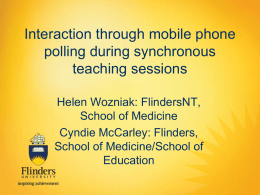 Interaction through mobile phone polling during synchronous teaching sessions Helen Wozniak: FlindersNT, School of Medicine Cyndie McCarley: Flinders, School of Medicine/School of Education.