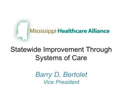 Statewide Improvement Through Systems of Care Barry D. Bertolet Vice President   Disclosures Nothing to disclose   Mississippi Healthcare Alliance  Founded August 2009 with 5 hospitals …today our membership includes all.