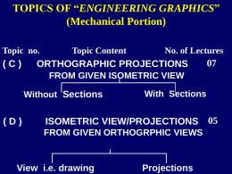 TOPICS OF “ENGINEERING GRAPHICS” (Mechanical Portion) Topic no.  (C)  Topic Content  No. of Lectures  ORTHOGRAPHIC PROJECTIONS  FROM GIVEN ISOMETRIC VIEW Without Sections  (D)  With Sections  ISOMETRIC VIEW/PROJECTIONS 05 FROM GIVEN ORTHOGRPHIC VIEWS  View.