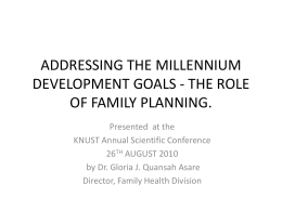 ADDRESSING THE MILLENNIUM DEVELOPMENT GOALS - THE ROLE OF FAMILY PLANNING. Presented at the KNUST Annual Scientific Conference 26TH AUGUST 2010 by Dr.