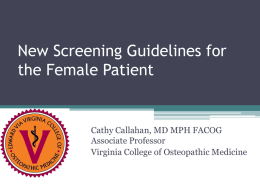 New Screening Guidelines for the Female Patient  Cathy Callahan, MD MPH FACOG Associate Professor Virginia College of Osteopathic Medicine   Objectives • Cite scientific evidence to support.