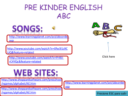 PRE KINDER ENGLISH ABC http://www.learningplanet.com/act/abcorder. asp http://www.youtube.com/watch?v=0fw3l1z9C UQ&feature=related http://www.youtube.com/watch?v=PrWJrC4YQc&feature=related  http://www.sheppardsoftware.com/preschool /ngames/alphabet/AE.htm  http://www.sheppardsoftware.com/preschool /ngames/alphabet/AE.htm  Click here  http://www.learningplanet.com/act/abcorder. asp Presione ESC para salir    ant  apple  ambulance   bear  bed  bubbles   cat  carrot  carpenter   dress  doctor  duck   elephant  envelope  egg   fish  firefighter  family   grapes  girl  garden   heart  house  hippo   igloo  ill  indian   jungle gym  jump rope  juice   kitchen  kangaroo  kite   lamp  lips  lettuce   milk  mother  mittens   newspaper  necklace  nest   orange  ostrich  octopus   pillow  penguin  pie   quilt  queen  quiet   rain  rabbit  ring   sunglasses  sun  sink   television  teacher  teeth   up  under  umbrella   volcano  vase  vacuum cleaner   wood  whistle  whale   ax  fox  x-ray   yawn  yo-yo  yogurt   Volver al inicio  zip  zoo  zebra.