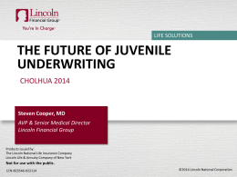 LIFE SOLUTIONS  THE FUTURE OF JUVENILE UNDERWRITING CHOLHUA 2014  Steven Cooper, MD AVP & Senior Medical Director Lincoln Financial Group Products issued by: The Lincoln National Life Insurance.