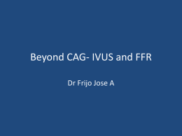 Beyond CAG- IVUS and FFR Dr Frijo Jose A CAG – Extensively used – Entire cor anatomy, including small & distal vessels – Helpful in clinical decision.
