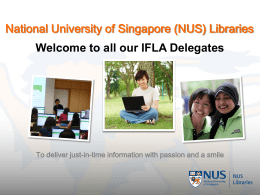 National University of Singapore (NUS) Libraries  Welcome to all our IFLA Delegates  To deliver just-in-time information with passion and a smile   Location of.