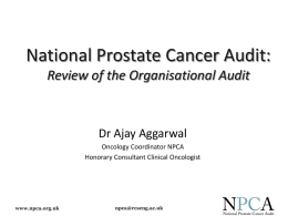 National Prostate Cancer Audit: Review of the Organisational Audit  Dr Ajay Aggarwal Oncology Coordinator NPCA Honorary Consultant Clinical Oncologist  www.npca.org.uk  npca@rcseng.ac.uk.