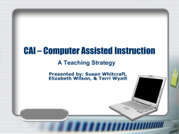 CAI – Computer Assisted Instruction A Teaching Strategy Presented by: Susan Whitcraft, Elizabeth Wilson, & Terri Wyatt.