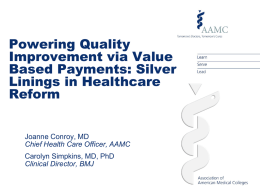 Powering Quality Improvement via Value Based Payments: Silver Linings in Healthcare Reform  Joanne Conroy, MD Chief Health Care Officer, AAMC Carolyn Simpkins, MD, PhD Clinical Director, BMJ.