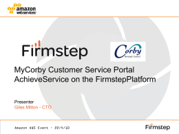 MyCorby Customer Service Portal AchieveService on the FirmstepPlatform Presenter Giles Mitton - CTO  Amazon AWS Event – 22/4/10   Amazon AWS Event – 22/4/10   MyCorby & Firmstep Customer.
