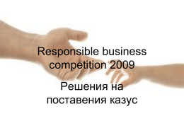 Responsible business competition 2009 Решения на поставения казус   Лоялност,Честност, Отговорност • Възможни решения в дадената ситуация: - Да се възползва от предоставената информация - Да игнорира опита за външната намеса   Лоялност,Честност,