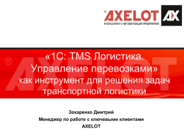 «1С: TMS Логистика. Управление перевозками» как инструмент для решения задач транспортной логистики Захаренко Дмитрий Менеджер по работе с ключевыми клиентами AXELOT.