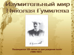 Посвящается 125–летию со дня рождения поэта (1886-1921) Николай Степанович Гумилев родился в Кронштадте.