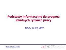 Podstawy informacyjne do prognoz lokalnych rynkach pracy Toruń, 12 luty 2007  Urszula Sztanderska   Struktura wystąpienia 1.