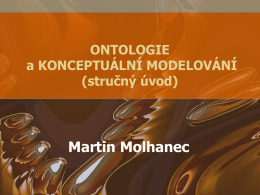 ONTOLOGIE a KONCEPTUÁLNÍ MODELOVÁNÍ (stručný úvod)  Martin Molhanec   Proč se budeme zabývat ontologiemi? • Objektové modelování – Jaký je správný význam pojmů: třída, vztah, dědičnost, skládání?  • Objektové.