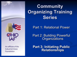 Community Organizing Training Series Part 1: Relational Power Part 2: Building Powerful Organizations Part 3: Initiating Public Relationships   Our Purpose: Relational Power for Justice       Ability to get to the decision making table.
