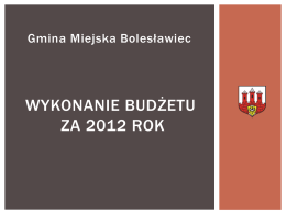 Gmina Miejska Bolesławiec  WYKONANIE BUDŻETU ZA 2012 ROK   WYKONANIE BUDŻETU ZA 2012 ROK  Sprawozdanie z wykonania budżetu za 2012 rok opracowano w układzie danych zawartych w.