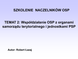 SZKOLENIE NACZELNIKÓW OSP TEMAT 2: Współdziałanie OSP z organami samorządu terytorialnego i jednostkami PSP  Autor: Robert Łazaj.
