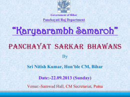 Government of Bihar  Panchayati Raj Department  “Karyaarambh Samaroh” PANCHAYAT SARKAR BHAWANS By  Sri Nitish Kumar, Hon’ble CM, Bihar Date:-22.09.2013 (Sunday) Venue:-Samwad Hall, CM Secretariat, Patna.