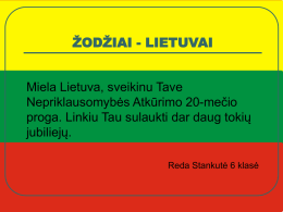 ŽODŽIAI - LIETUVAI  Miela Lietuva, sveikinu Tave Nepriklausomybės Atkūrimo 20-mečio proga. Linkiu Tau sulaukti dar daug tokių jubiliejų. Reda Stankutė 6 klasė.