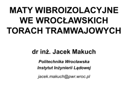 MATY WIBROIZOLACYJNE WE WROCŁAWSKICH TORACH TRAMWAJOWYCH dr inż. Jacek Makuch Politechnika Wrocławska Instytut Inżynierii Lądowej jacek.makuch@pwr.wroc.pl.