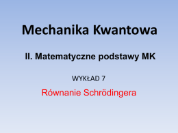 Mechanika Kwantowa II. Matematyczne podstawy MK WYKŁAD 7  Równanie Schrödingera Plan wykładu • • • •  równanie Schrödingera zależne od czasu – ogólna metoda rozwiązania, równanie Schrödingera niezależne od czasu, cząstka.