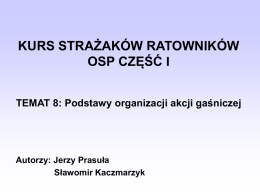 KURS STRAŻAKÓW RATOWNIKÓW OSP CZĘŚĆ I TEMAT 8: Podstawy organizacji akcji gaśniczej  Autorzy: Jerzy Prasuła Sławomir Kaczmarzyk.
