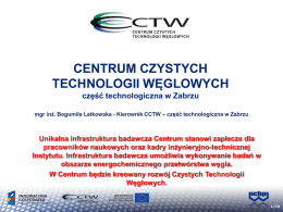 CENTRUM CZYSTYCH TECHNOLOGII WĘGLOWYCH część technologiczna w Zabrzu mgr inż. Bogumiła Latkowska - Kierownik CCTW – część technologiczna w Zabrzu  Unikalna infrastruktura badawcza Centrum.