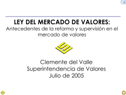 LEY DEL MERCADO DE VALORES:  Antecedentes de la reforma y supervisión en el mercado de valores  Clemente del Valle Superintendencia de Valores Julio de 2005
