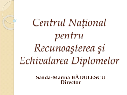 Centrul Naţional pentru Recunoaşterea şi Echivalarea Diplomelor Sanda-Marina BĂDULESCU Director  Cadru legal Cadru legal specific pentru recunoaşterea studiilor Legea nr.