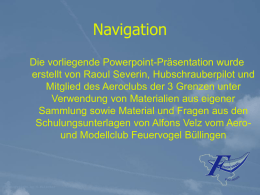 Navigation Die vorliegende Powerpoint-Präsentation wurde erstellt von Raoul Severin, Hubschrauberpilot und Mitglied des Aeroclubs der 3 Grenzen unter Verwendung von Materialien aus eigener Sammlung sowie.