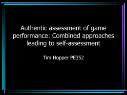 Authentic assessment of game performance: Combined approaches leading to self-assessment Tim Hopper PE352   How do we get students actively involved in their learning? • What does.