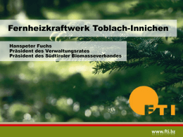 Fernheizkraftwerk Toblach-Innichen Hanspeter Fuchs Präsident des Verwaltungsrates Präsident des Südtiroler Biomasseverbandes   Chronologie   1994: Die Firma Tauernplan Consulting erstellt die Studie zur Errichtung eines Fernheizwerkes mit Biomasse.
