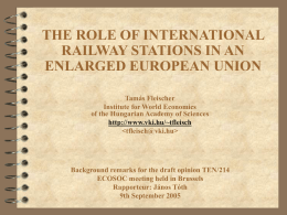 THE ROLE OF INTERNATIONAL RAILWAY STATIONS IN AN ENLARGED EUROPEAN UNION Tamás Fleischer Institute for World Economics of the Hungarian Academy of Sciences http://www.vki.hu/~tfleisch    Background remarks for.