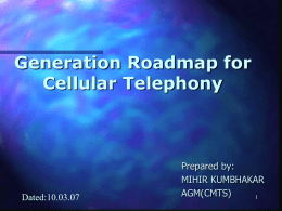 Generation Roadmap for Cellular Telephony  Dated:10.03.07  Prepared by: MIHIR KUMBHAKAR AGM(CMTS)    Wireless technology is accelerating very fast.  It is quickly moving into 1G,2G,2.5G,3G ,4G and NGN   st Generation   The  first generation.