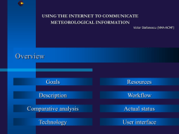 USING THE INTERNET TO COMMUNICATE METEOROLOGICAL INFORMATION Victor Stefanescu (NMA-NCMF)  Overview  Goals  Resources  Description  Workflow  Comparative analysis  Actual status  Technology  User interface   The goals of the project      Simultaneous dissemination of meteorological products (forecasts, warnings.