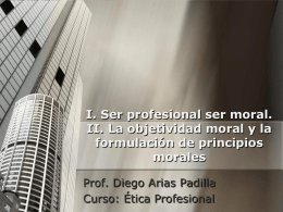 I. Ser profesional ser moral. II. La objetividad moral y la formulación de principios morales Prof.